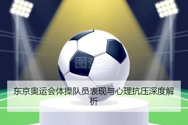 东京奥运会体操队员表现与心理抗压深度解析